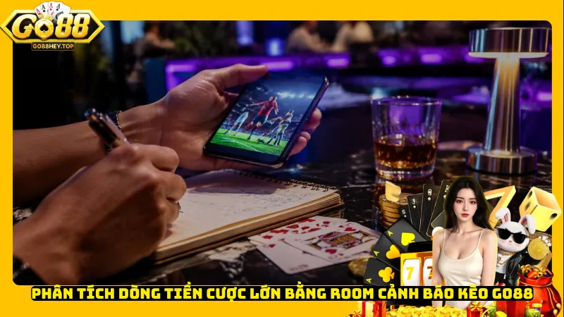Phân tích dòng tiền cược lớn bằng Room cảnh báo kèo Go88