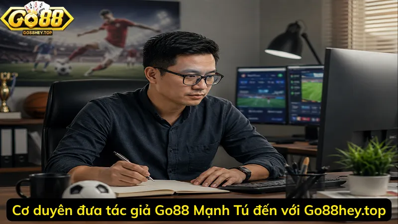 Cơ duyên đưa tác giả Go88 Mạnh Tú đến với Go88hey.top